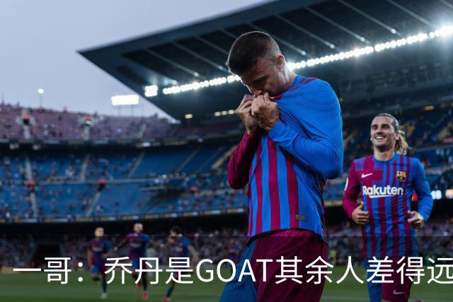 一哥：乔丹是GOAT其余人差得远 第二我选科比因詹姆斯跳投不稳